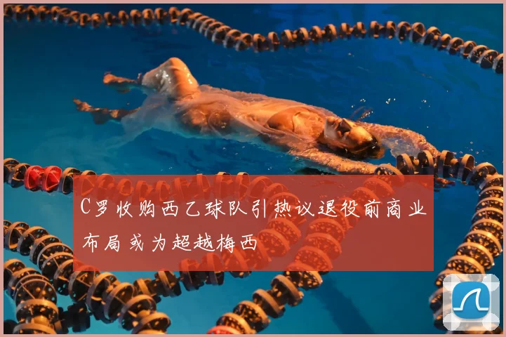 C罗收购西乙球队引热议退役前商业布局或为超越梅西