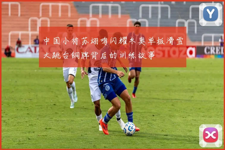 中国小将苏翊鸣闪耀冬奥单板滑雪大跳台铜牌背后的训练故事