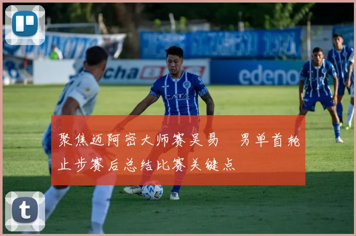 聚焦迈阿密大师赛吴易昺男单首轮止步赛后总结比赛关键点