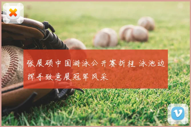 张展硕中国游泳公开赛折桂 泳池边挥手致意展冠军风采