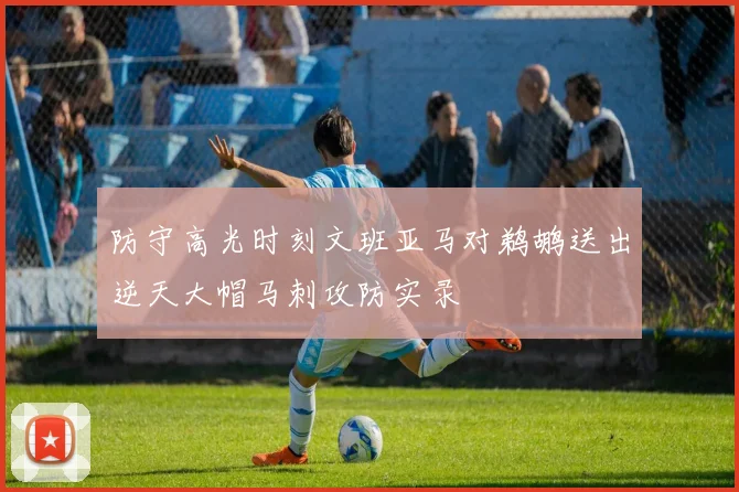 防守高光时刻文班亚马对鹈鹕送出逆天大帽马刺攻防实录