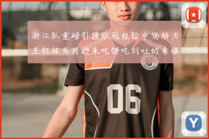 浙江队重磅引援欧冠经验中场助力王钰栋或将迎来吃饼吃到吐的幸福烦恼