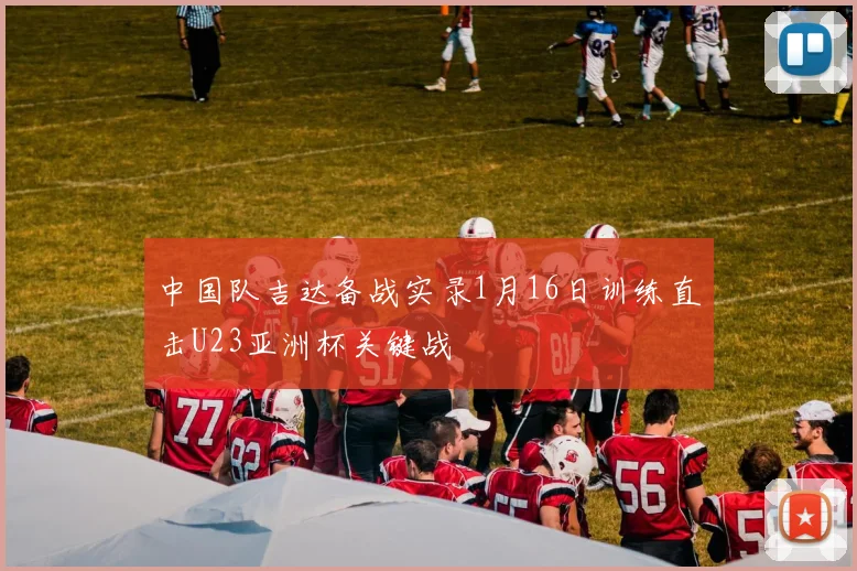 中国队吉达备战实录1月16日训练直击U23亚洲杯关键战