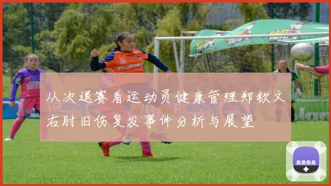从次退赛看运动员健康管理郑钦文右肘旧伤复发事件分析与展望
