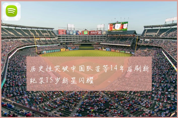 历史性突破中国队苦等14年后刷新纪录15岁新星闪耀