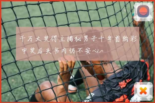 千万大奖得主揭秘男子十年首购彩 中奖后夹书内仍不安心