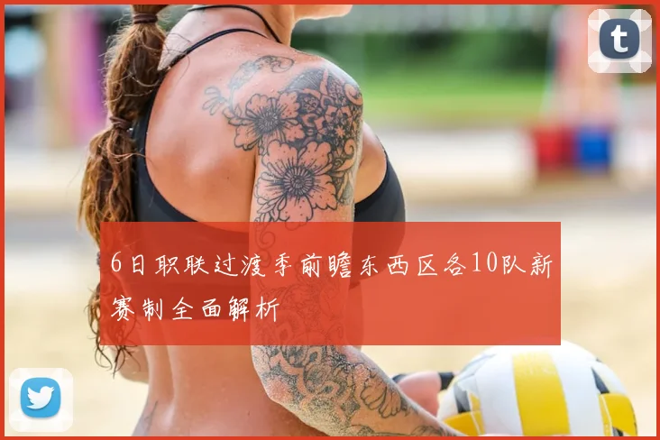 6日职联过渡季前瞻东西区各10队新赛制全面解析