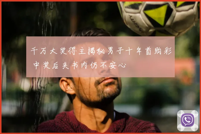 千万大奖得主揭秘男子十年首购彩 中奖后夹书内仍不安心