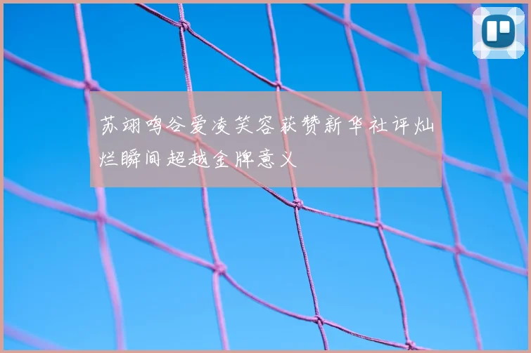 苏翊鸣谷爱凌笑容获赞新华社评灿烂瞬间超越金牌意义