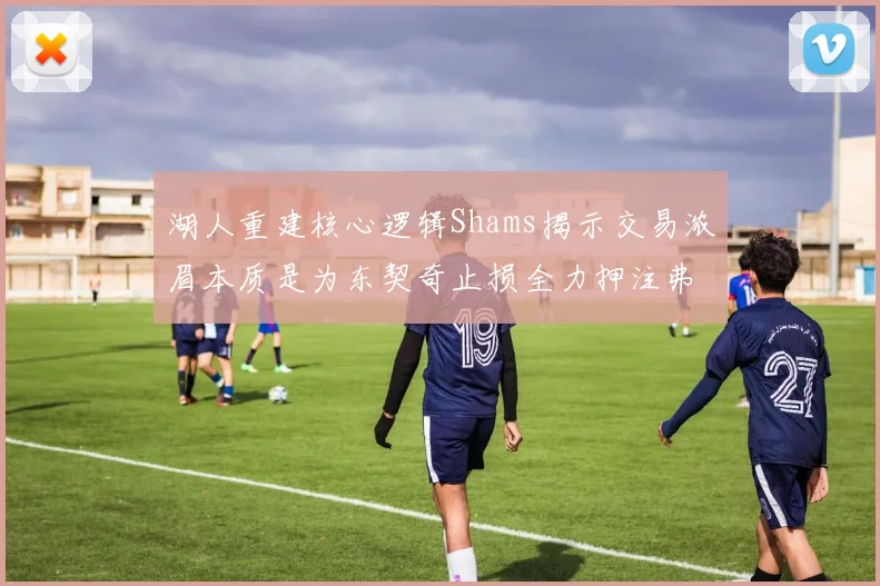 湖人重建核心逻辑Shams揭示交易浓眉本质是为东契奇止损全力押注弗拉格