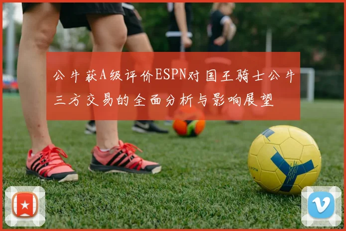 公牛获A级评价ESPN对国王骑士公牛三方交易的全面分析与影响展望