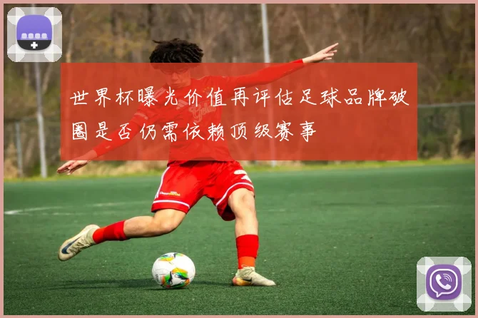 世界杯曝光价值再评估足球品牌破圈是否仍需依赖顶级赛事