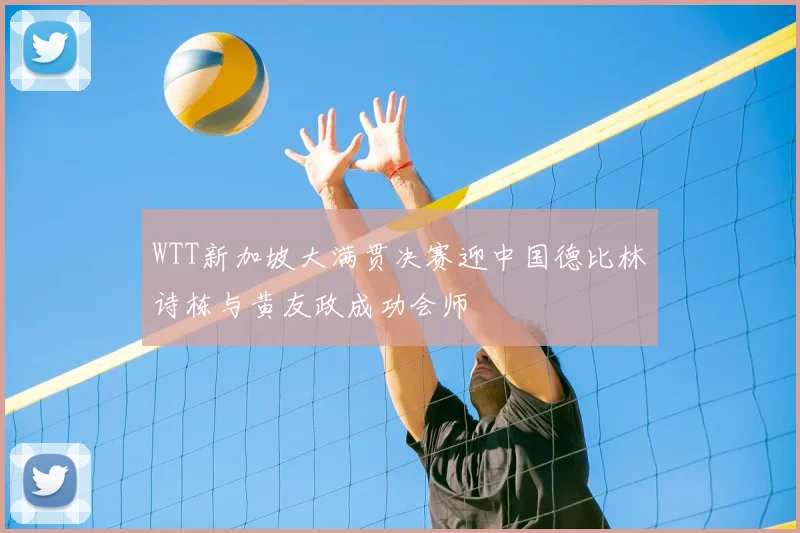 WTT新加坡大满贯决赛迎中国德比林诗栋与黄友政成功会师